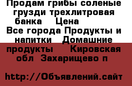 Продам грибы соленые грузди трехлитровая банка  › Цена ­ 1 300 - Все города Продукты и напитки » Домашние продукты   . Кировская обл.,Захарищево п.